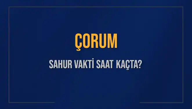 Çorum'da Sahur Vakti Ne Zaman? İmsak Saatleri Açıklandı!