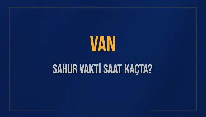 Van'da Sahur Vakti ve İmsak Saati 2025 Yılına Özel
