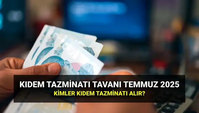 Temmuz 2025’te Kıdem Tazminatı Tavanı: Yeni Zamlı Ücret Ne Olacak?